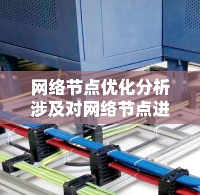 网络节点优化分析涉及对网络节点进行优化以提高性能、降低成本、增强安全性等目标。以下是一些常见的网络节点优化分析步骤