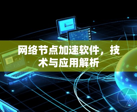 网络节点加速软件,技术与应用解析 网络节点加速软件,技术与应用解析