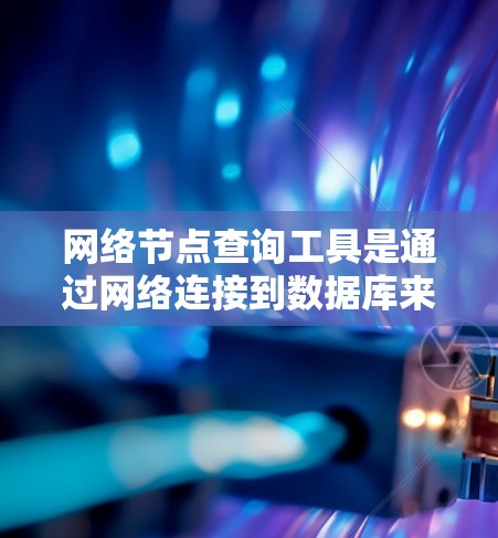 网络节点查询工具是通过网络连接到数据库来获取网络数据的工具，广泛应用于数据查询和分析。以下是关于网络节点查询工具的详细解释