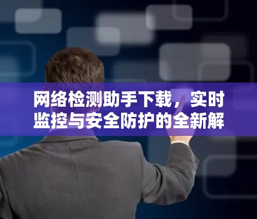 网络检测助手下载,实时监控与安全防护的全新解决方案 网络检测助手下载,实时监控与安全防护的全新解决方案