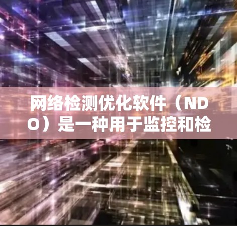 网络检测优化软件(NDO)是一种用于监控和检测网络流量、潜在威胁和设备健康状态的工具,广泛应用于多个领域。以下是详细的总结 网络检测优化软件(NDO)是一种用于监控和检测网络流量、潜在威胁和设备健康状态的工具,广泛应用于多个领域。以下是详细的总结