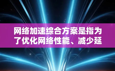 网络加速综合方案是指为了优化网络性能、减少延迟并提升用户体验，采用多种技术手段和技术工具来加速网络连接的综合方法。以下是一个全面的网络加速综合方案框架，涵盖技术、工具和应用等方面