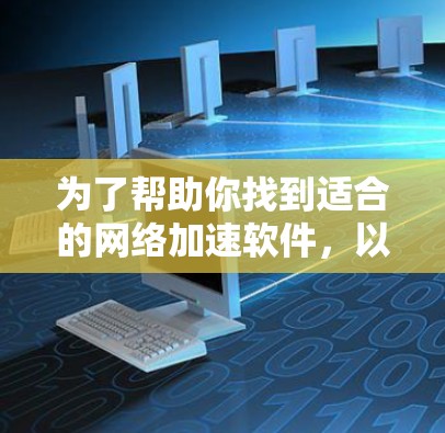 为了帮助你找到适合的网络加速软件，以下是分步骤的建议