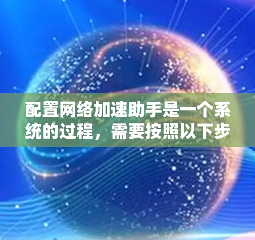 配置网络加速助手是一个系统的过程，需要按照以下步骤进行