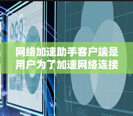网络加速助手客户端是用户为了加速网络连接而使用的应用程序，具体功能和使用方式可能因客户端的版本和开发公司而有所不同。以下是一些常见的网络加速助手客户端的类型及其特点