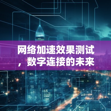网络加速效果测试，数字连接的未来发展方向