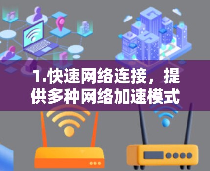 1.快速网络连接，提供多种网络加速模式，如4G、5G、Wi-Fi，帮助用户提升网络速度