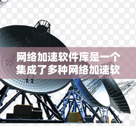 网络加速软件库是一个集成了多种网络加速软件的工具库，旨在帮助用户提升网络连接速度。以下是对该主题的详细总结