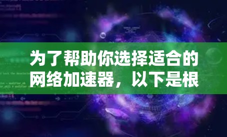 为了帮助你选择适合的网络加速器,以下是根据你的需求总结的推荐 为了帮助你选择适合的网络加速器,以下是根据你的需求总结的推荐