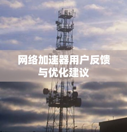 网络加速器用户反馈与优化建议
