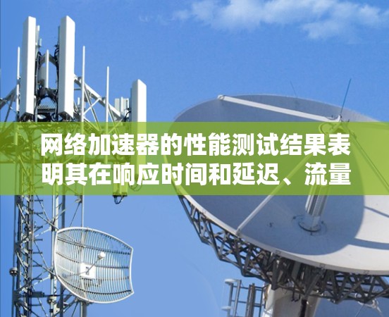 网络加速器的性能测试结果表明其在响应时间和延迟、流量、连接数和资源使用率方面表现出色。以下是详细的分析和总结