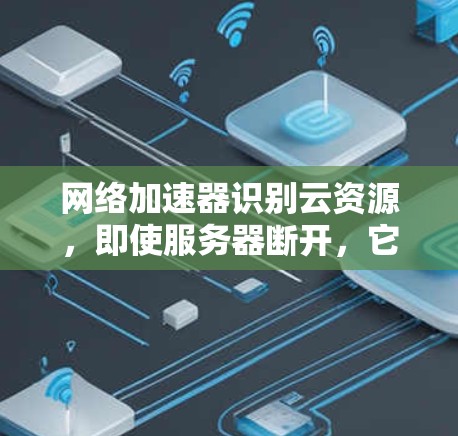 网络加速器识别云资源,即使服务器断开,它也会尝试连接。以下是解决问题的步骤 网络加速器识别云资源,即使服务器断开,它也会尝试连接。以下是解决问题的步骤