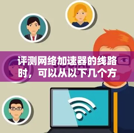 评测网络加速器的线路时，可以从以下几个方面进行评估