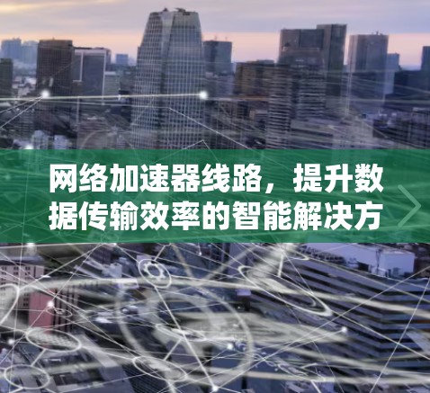 网络加速器线路，提升数据传输效率的智能解决方案