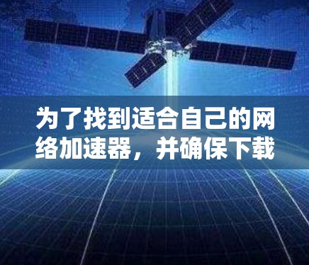 为了找到适合自己的网络加速器，并确保下载的安全性，以下是一步步的建议