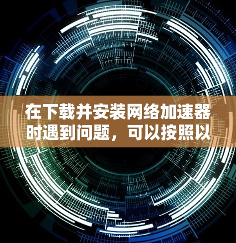 在下载并安装网络加速器时遇到问题，可以按照以下步骤进行排查和解决