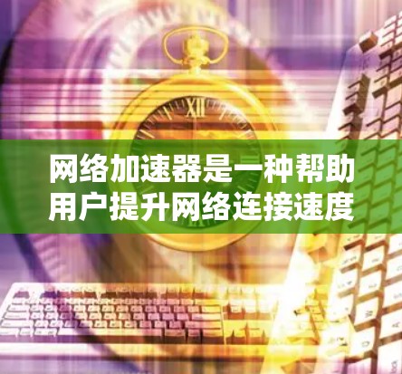 网络加速器是一种帮助用户提升网络连接速度的工具。了解其稳定检测、优化和预览测试步骤是提升使用效率的关键。以下是对网络加速器的详细指南