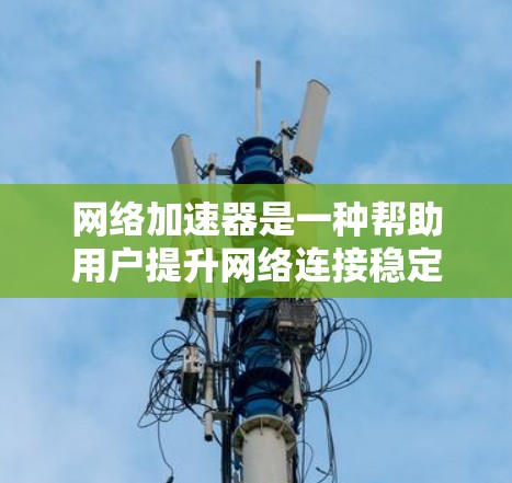 网络加速器是一种帮助用户提升网络连接稳定性的工具，以下是详细的使用指南
