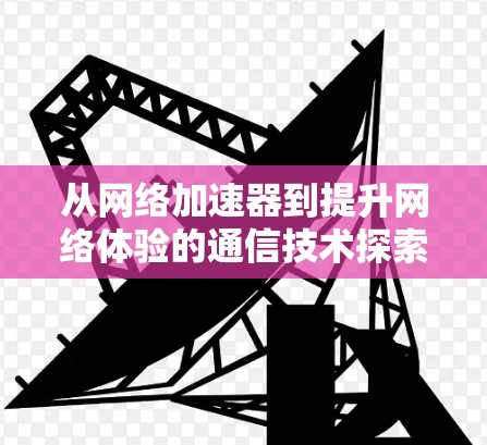 从网络加速器到提升网络体验的通信技术探索