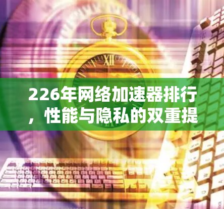 226年网络加速器排行，性能与隐私的双重提升