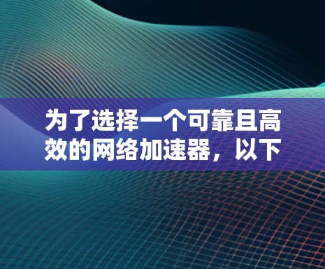 为了选择一个可靠且高效的网络加速器，以下是一些综合考虑的因素