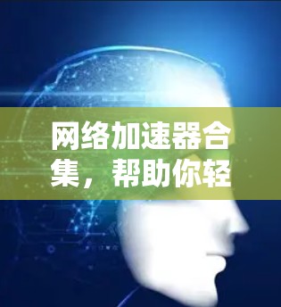 网络加速器合集，帮助你轻松上网的三大选择