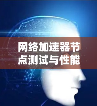网络加速器节点测试与性能提升之道 网络加速器节点测试与性能提升之道