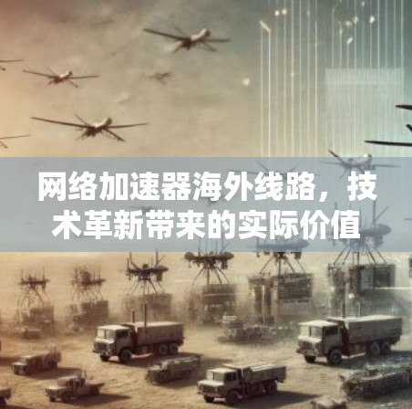 网络加速器海外线路，技术革新带来的实际价值解析