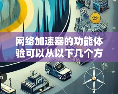 网络加速器的功能体验可以从以下几个方面进行详细分析
