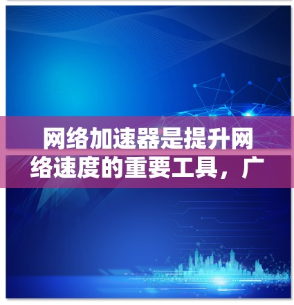 网络加速器是提升网络速度的重要工具，广泛应用于手机、电脑、平板等多种设备。它提供多种功能，帮助用户优化网络体验。以下是详细的对比分析