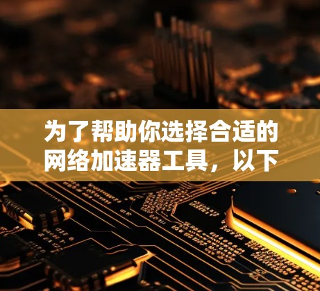 为了帮助你选择合适的网络加速器工具，以下是一些关键点和建议