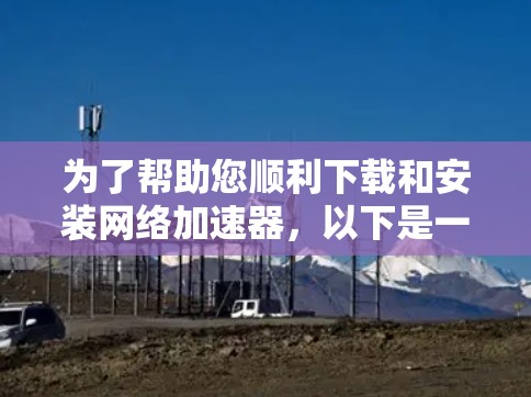 为了帮助您顺利下载和安装网络加速器，以下是一步步的指南