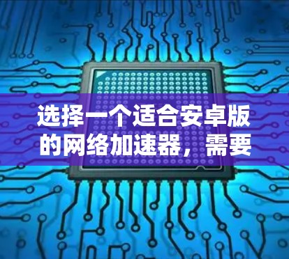 选择一个适合安卓版的网络加速器,需要考虑以下几个方面 选择一个适合安卓版的网络加速器,需要考虑以下几个方面