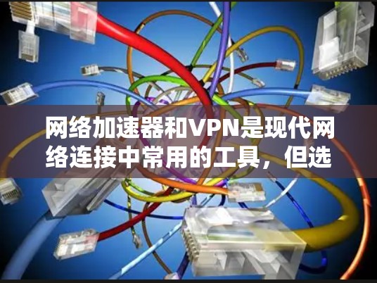网络加速器和VPN是现代网络连接中常用的工具，但选择时需要谨慎，以确保安全性、可靠性和适用性。以下是对网络加速器和VPN的推荐和评价，供您参考