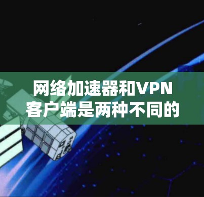 网络加速器和VPN客户端是两种不同的网络连接工具，各自有不同的用途和功能。以下是对它们的详细介绍