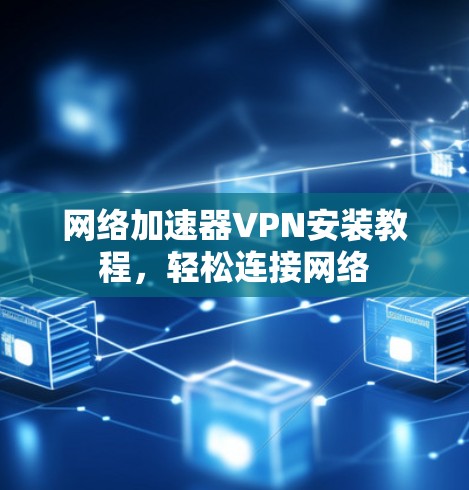 网络加速器VPN安装教程，轻松连接网络