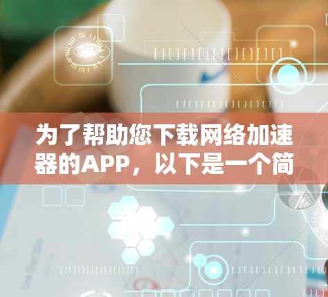 为了帮助您下载网络加速器的APP，以下是一个简单明了的步骤指南