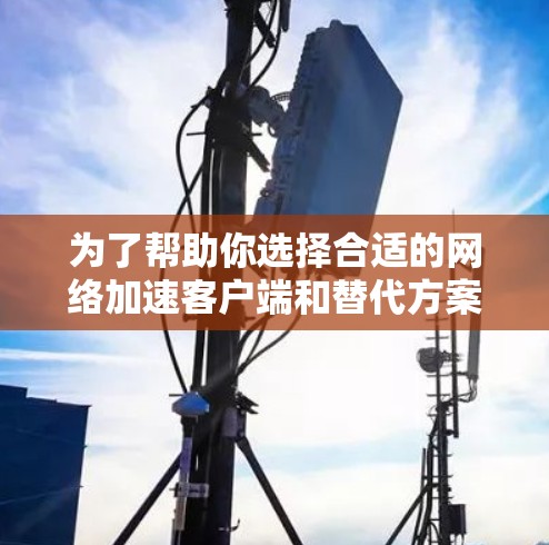 为了帮助你选择合适的网络加速客户端和替代方案，以下是226年的推荐