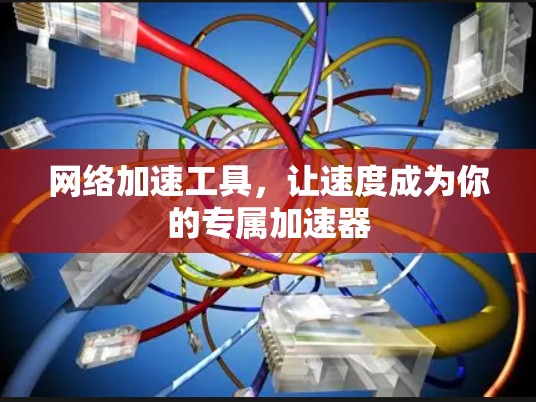 网络加速工具，让速度成为你的专属加速器