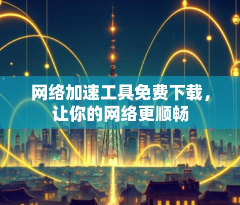 网络加速工具免费下载，让你的网络更顺畅
