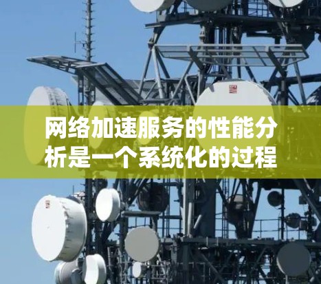 网络加速服务的性能分析是一个系统化的过程，可以帮助用户更好地优化和提升服务体验。以下是详细的分析步骤和建议