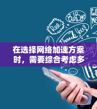 在选择网络加速方案时，需要综合考虑多个因素，以确保最佳的网络体验。以下是一个结构化的选择指南