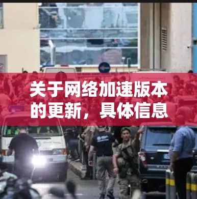 关于网络加速版本的更新，具体信息取决于网络加速平台（如QQ、QQ音乐、微信等）的更新版本。以下是一些常见的网络加速版本更新的常见特点和功能