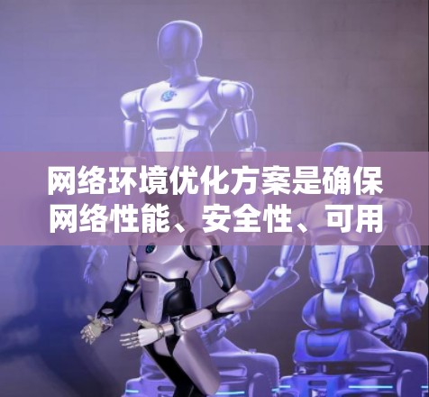 网络环境优化方案是确保网络性能、安全性、可用性和效率的关键。以下是一个通用的网络环境优化方案，根据不同的应用场景和需求，可以灵活调整