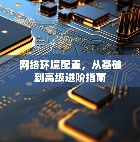 网络环境配置,从基础到高级进阶指南 网络环境配置,从基础到高级进阶指南