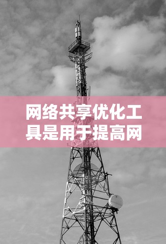网络共享优化工具是用于提高网络共享效率、减少冲突和资源浪费的工具。以下是一些常见的网络共享优化工具及其功能