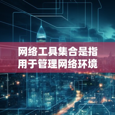 网络工具集合是指用于管理网络环境的工具，涵盖了多种功能。以下是一些常见的网络工具集合，涵盖了杀毒、防火墙、网络管理、邮件服务器、云存储、安全过滤器等工具