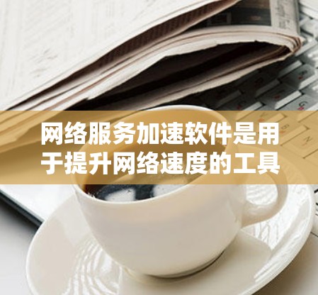 网络服务加速软件是用于提升网络速度的工具，涵盖了多种功能和类型，适合不同的用户需求。以下是详细介绍