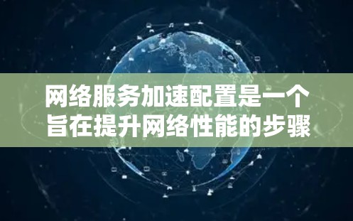网络服务加速配置是一个旨在提升网络性能的步骤，主要涉及以下几点