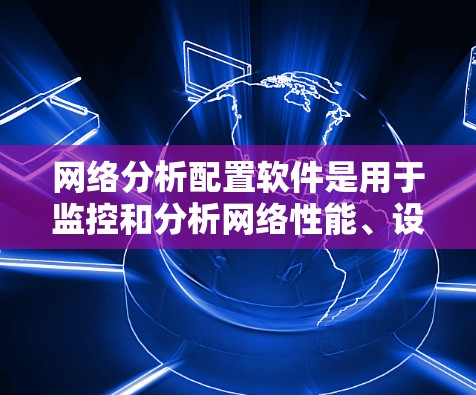 网络分析配置软件是用于监控和分析网络性能、设备状态和流量的工具。以下是一些常用的网络分析软件及其特点